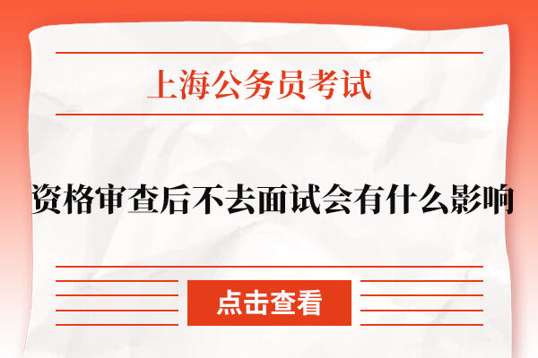 上海公务员资格审查后不去面试会有什么影响？