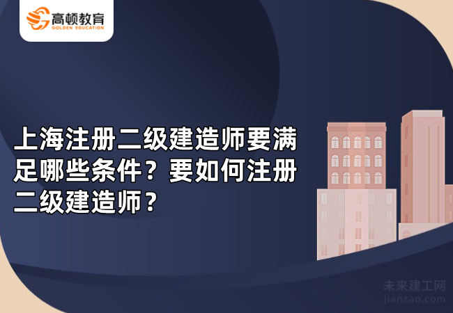 上海注册二级建造师要满足哪些条件？要如何注册二级建造师？