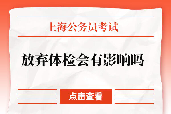 上海公务员考试放弃体检会有影响吗？