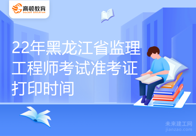 22年黑龙江省监理工程师考试准考证打印时间