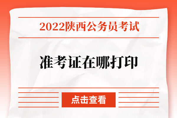 2022年陕西公务员考试准考证在哪打印？