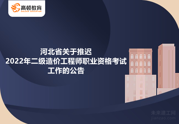 河北省关于推迟2022年二级造价工程师职业资格考试工作的公告
