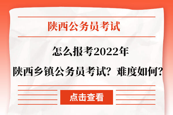 怎么报考2022年陕西乡镇公务员考试？难度如何？