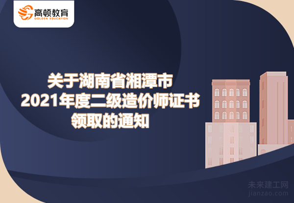 关于湖南省湘潭市2021年度二级造价师证书领取的通知