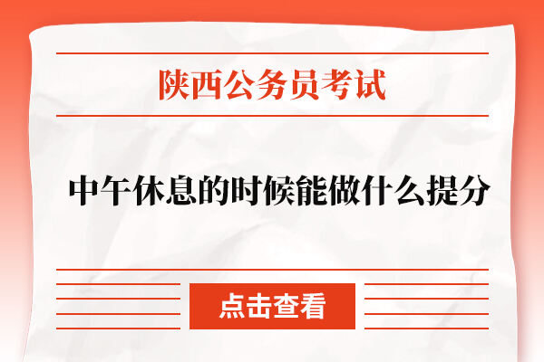 陕西公务员考试中午休息的时候能做什么提分？