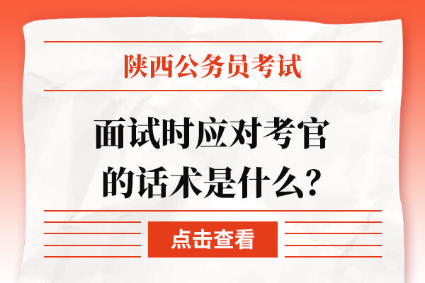 陕西省公务员考试面试时应对考官的话术是什么？怎么做？