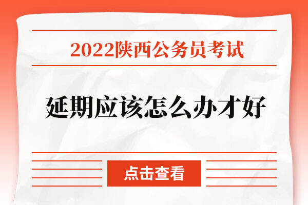 2022年陕西省公务员考试延期应该怎么办才好？