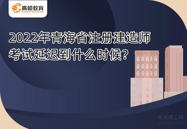 2022年青海省注册建造师考试延迟到什么时候？