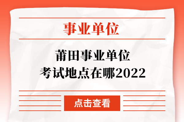 莆田事业单位考试地点在哪2022