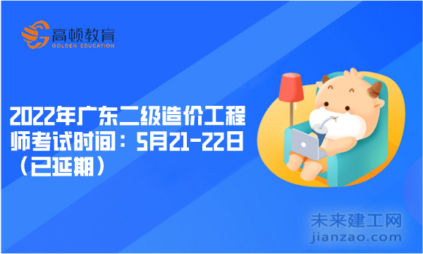 2022年广东二级造价工程师考试时间：5月21-22日（已延期）