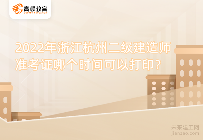2022年浙江杭州二级建造师准考证哪个时间可以打印？