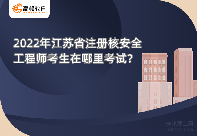 2022年江苏省注册核安全工程师考生在哪里考试？