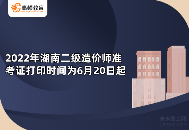 2022年湖南二级造价师准考证打印时间为6月20日起