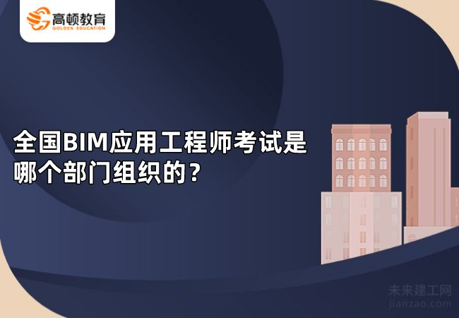 全国BIM应用工程师考试是哪个部门组织的？