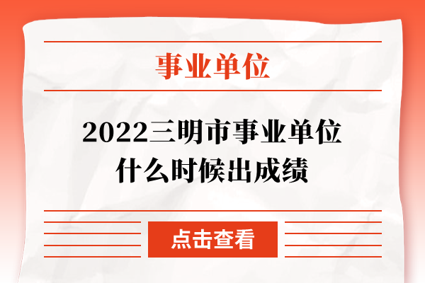 2022三明市事业单位什么时候出成绩