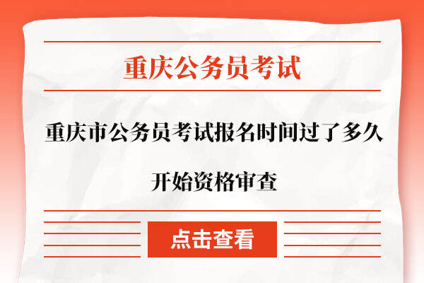 重庆市公务员考试报名时间过了多久开始资格审查