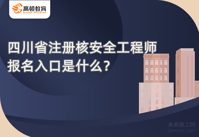 四川省注册核安全工程师报名入口是什么？