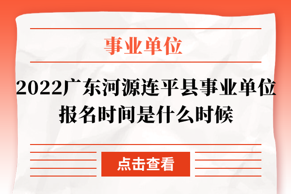 2022广东河源连平县事业单位报名时间是什么时候