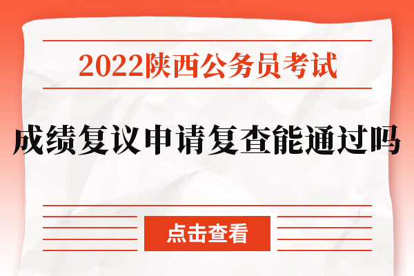 2022陕西公务员考试成绩复议申请复查能通过吗