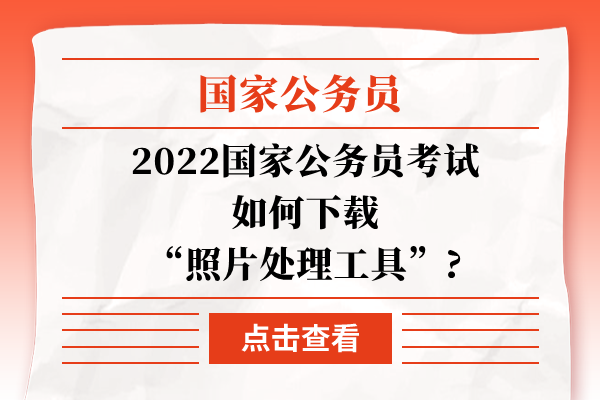 2022国家公务员考试如何下载“照片处理工具”?