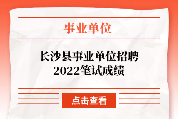 长沙县事业单位招聘2022笔试成绩