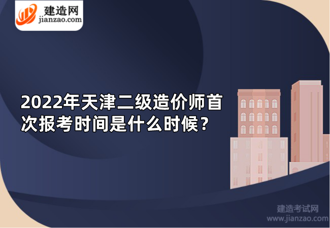 2022年天津二级造价师首次报考时间是什么时候？