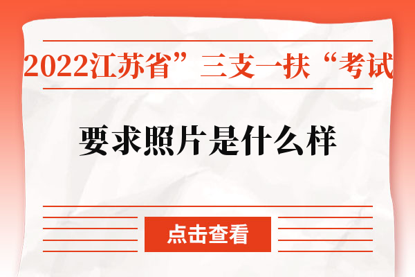 2022江苏省”三支一扶“考试要求照片是什么样