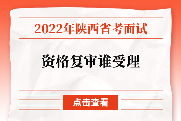2022年陕西省考面试资格复审谁受理