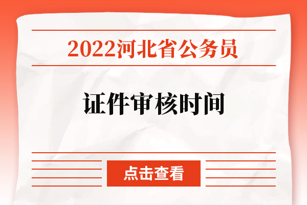 2022河北省公务员证件审核时间