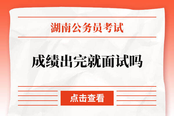 湖南省考公务员2022笔试成绩出完就面试吗
