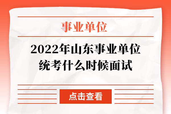 2022年山东事业单位统考什么时候面试