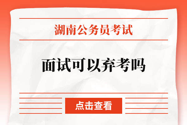 湖南省考公务员2022面试可以弃考吗