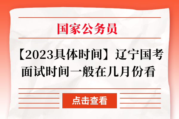 【2023具体时间】辽宁国考面试时间一般在几月份看