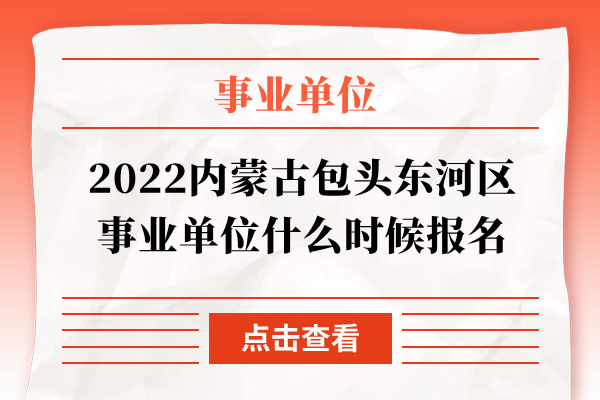 2022内蒙古包头东河区事业单位什么时候报名