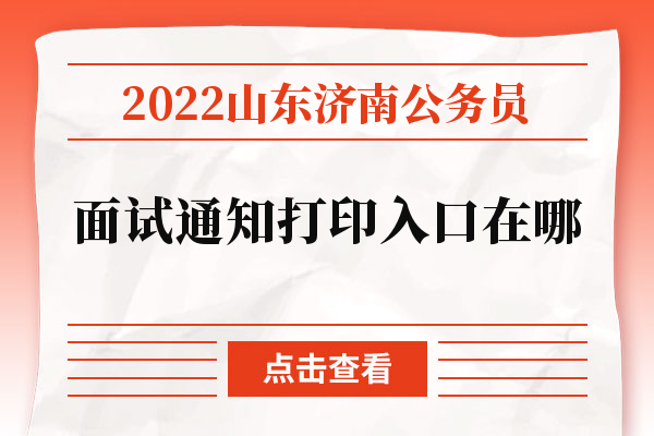 2022山东济南公务员面试通知打印入口在哪