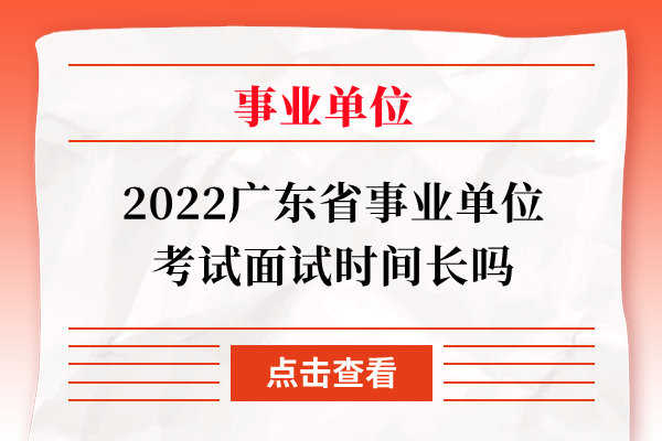2022广东省事业单位考试面试时间长吗