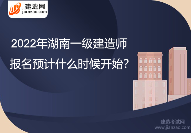 2022年湖南一级建造师报名预计什么时候开始？