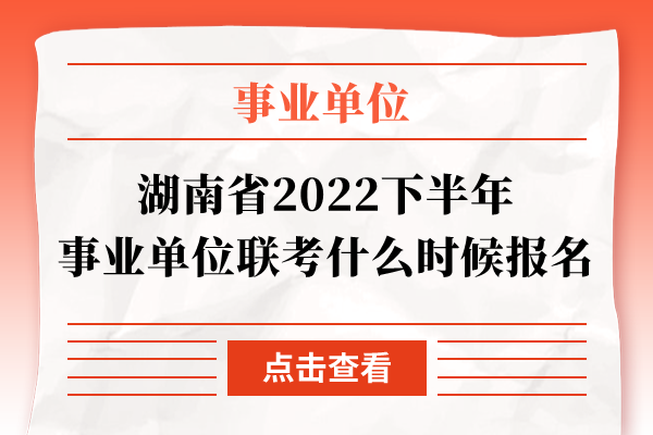 湖南省2022下半年事业单位联考什么时候报名