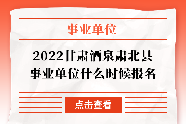 2022甘肃酒泉肃北县事业单位什么时候报名