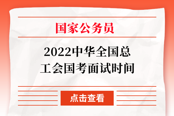 2022中华全国总工会国考面试时间