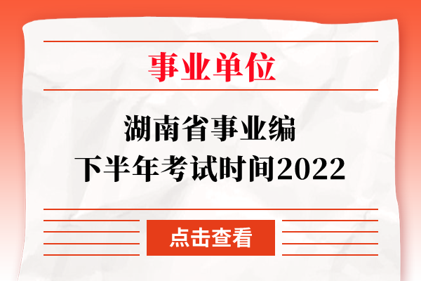 湖南省事业编下半年考试时间2022