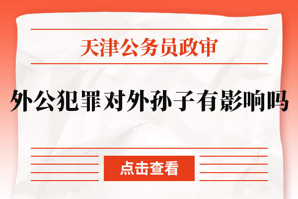 天津公务员政审外公犯罪对外孙子有影响吗