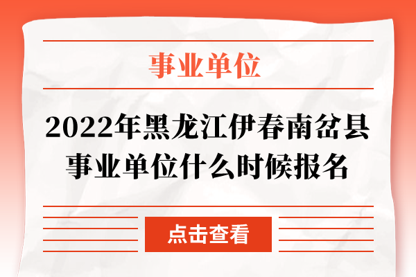 2022年黑龙江伊春南岔县事业单位什么时候报名