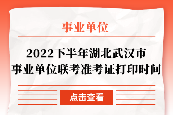 2022下半年湖北武汉市事业单位联考准考证打印时间