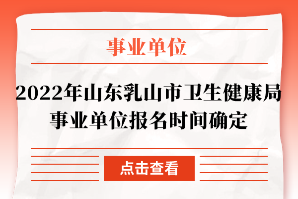 2022年山东乳山市卫生健康局事业单位报名时间确定