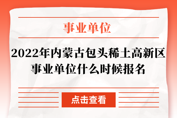 2022年内蒙古包头稀土高新区事业单位什么时候报名