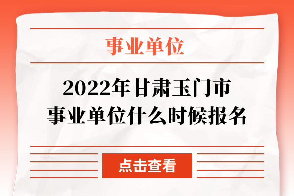 2022年甘肃玉门市事业单位什么时候报名