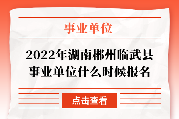 2022年湖南郴州临武县事业单位什么时候报名