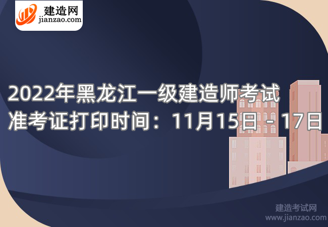 2022年黑龙江一级建造师考试准考证打印时间：11月15日－17日