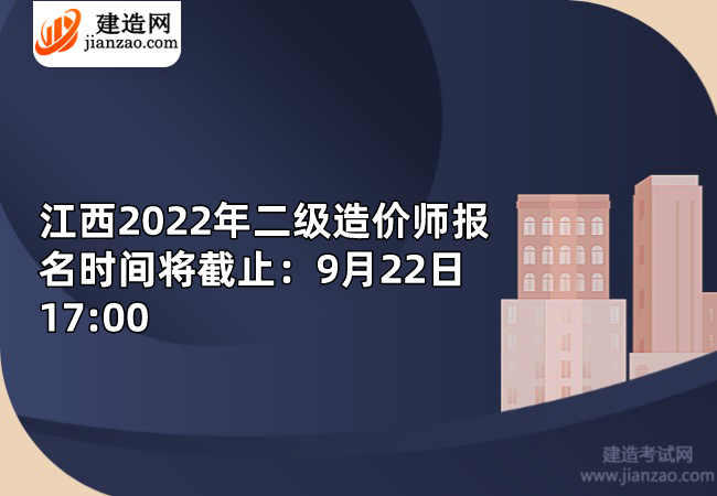 江西2022年二级造价师报名时间将截止：9月22日17:00